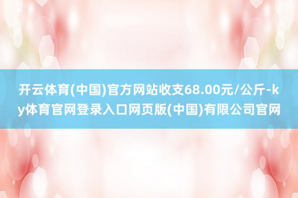 开云体育(中国)官方网站收支68.00元/公斤-ky体育官网