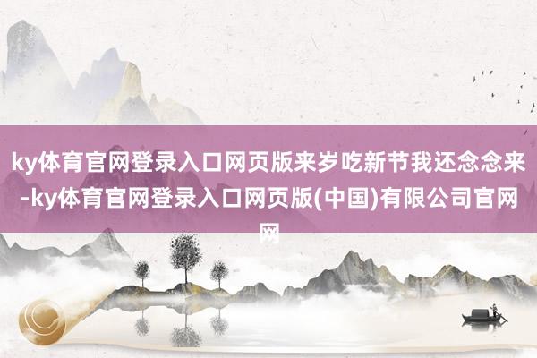 ky体育官网登录入口网页版来岁吃新节我还念念来-ky体育官网