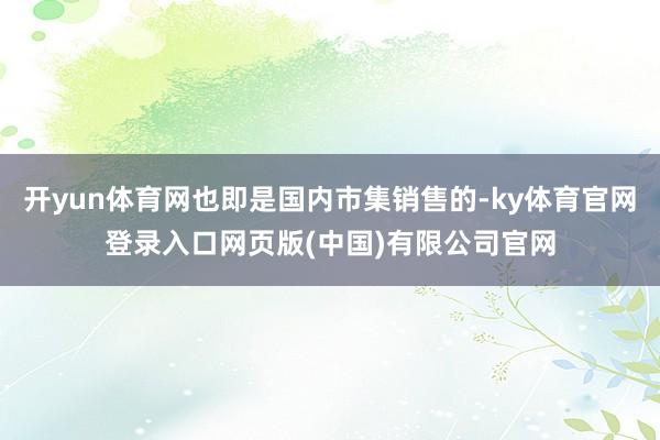 开yun体育网也即是国内市集销售的-ky体育官网登录入口网页