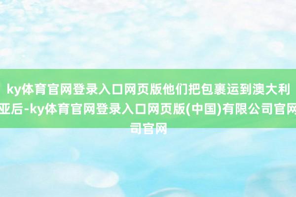 ky体育官网登录入口网页版他们把包裹运到澳大利亚后-ky体育