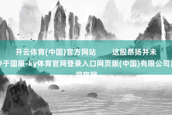 开云体育(中国)官方网站        这股昂扬并未停步于国