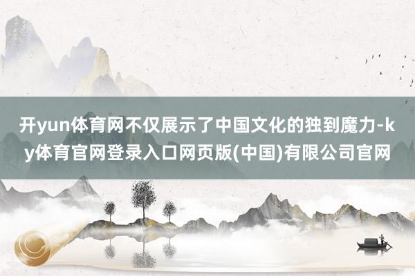 开yun体育网不仅展示了中国文化的独到魔力-ky体育官网登录