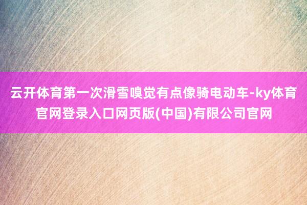 云开体育第一次滑雪嗅觉有点像骑电动车-ky体育官网登录入口网