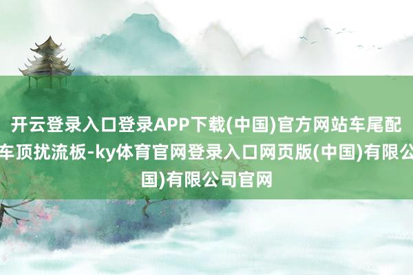 开云登录入口登录APP下载(中国)官方网站车尾配备双峰车顶扰