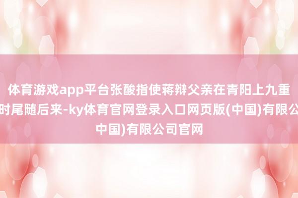 体育游戏app平台张酸指使蒋辩父亲在青阳上九重天乞降时尾随后