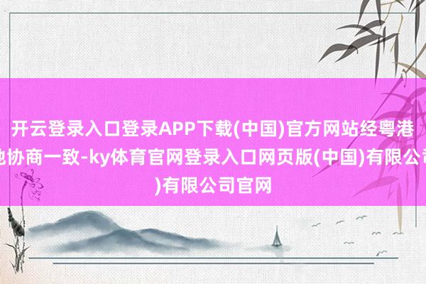 开云登录入口登录APP下载(中国)官方网站经粤港澳三地协商一