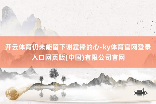 开云体育仍未能留下谢霆锋的心-ky体育官网登录入口网页版(中