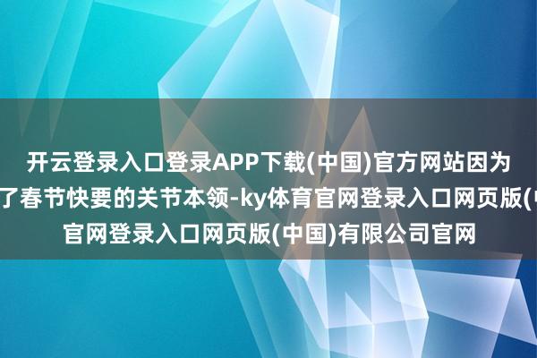 开云登录入口登录APP下载(中国)官方网站因为我发现即即是干预了春节快要的关节本领-ky体育官网登录入口网页版(中国)有限公司官网