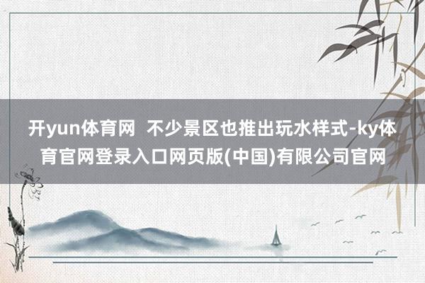 开yun体育网  不少景区也推出玩水样式-ky体育官网登录入