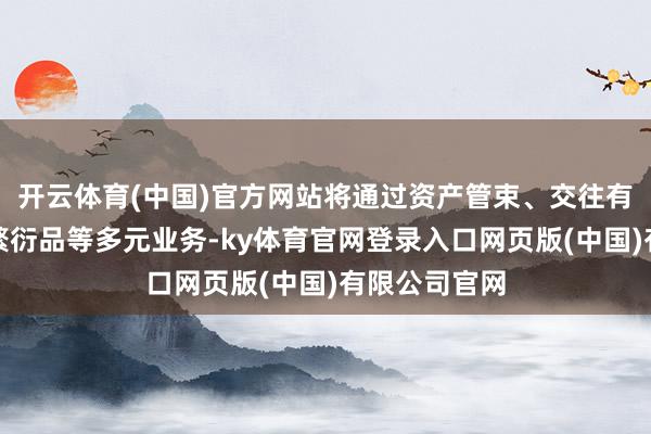 开云体育(中国)官方网站将通过资产管束、交往有计划、场外繁衍