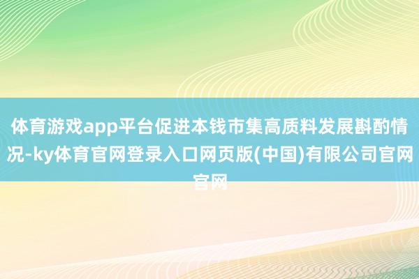 体育游戏app平台促进本钱市集高质料发展斟酌情况-ky体育官