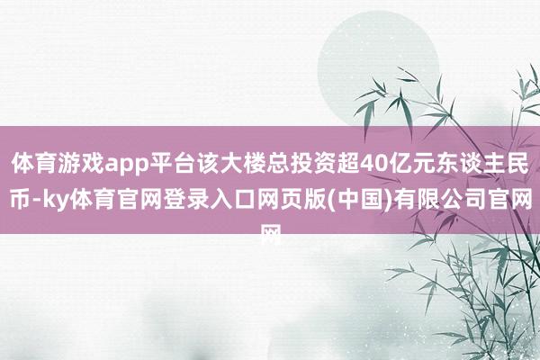 体育游戏app平台该大楼总投资超40亿元东谈主民币-ky体育