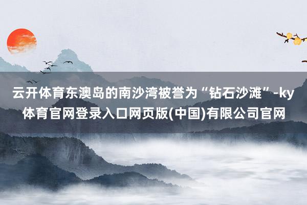 云开体育东澳岛的南沙湾被誉为“钻石沙滩”-ky体育官网登录入