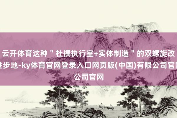 云开体育这种＂杜撰执行室+实体制造＂的双螺旋改进步地-ky体