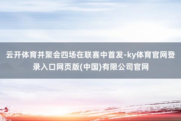云开体育并聚会四场在联赛中首发-ky体育官网登录入口网页版(