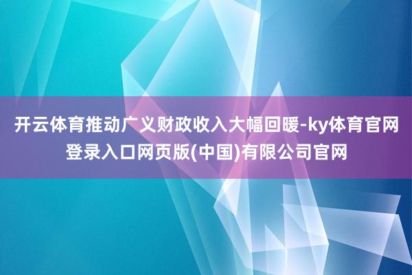 开云体育推动广义财政收入大幅回暖-ky体育官网登录入口网页版