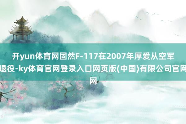 开yun体育网固然F-117在2007年厚爱从空军退役-ky
