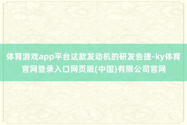 体育游戏app平台这款发动机的研发告捷-ky体育官网登录入口