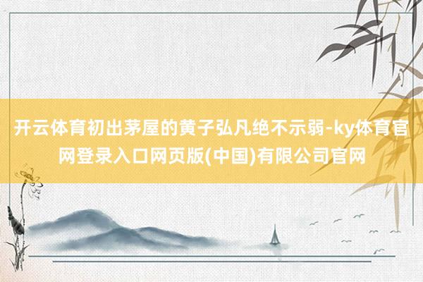 开云体育初出茅屋的黄子弘凡绝不示弱-ky体育官网登录入口网页