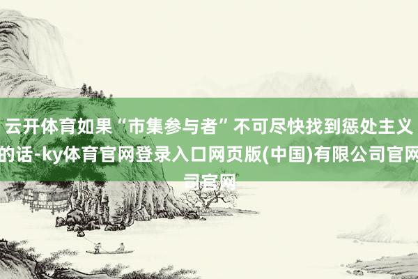 云开体育如果“市集参与者”不可尽快找到惩处主义的话-ky体育