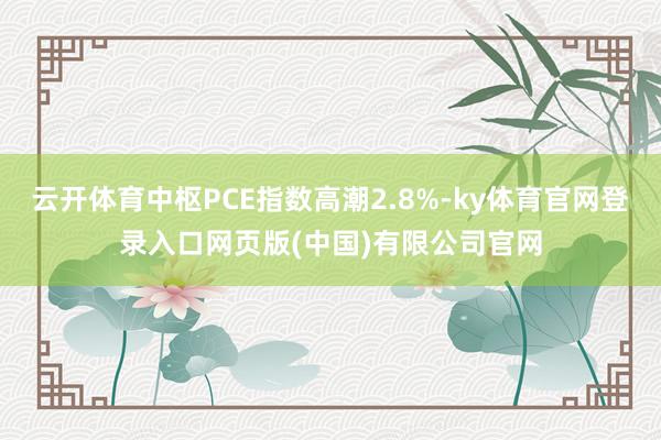 云开体育中枢PCE指数高潮2.8%-ky体育官网登录入口网页