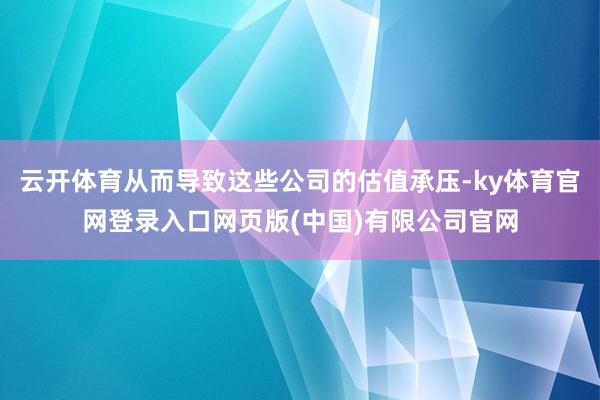 云开体育从而导致这些公司的估值承压-ky体育官网登录入口网页