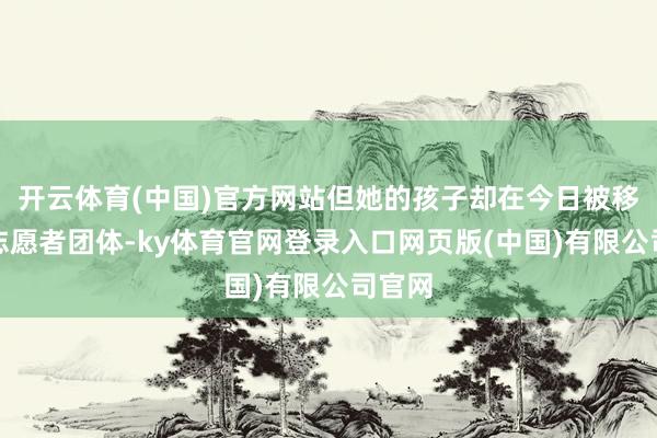 开云体育(中国)官方网站但她的孩子却在今日被移除出志愿者团体