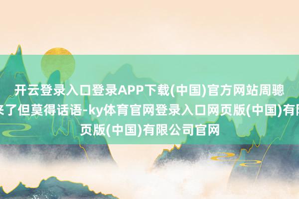 开云登录入口登录APP下载(中国)官方网站周骢知说念他来了但