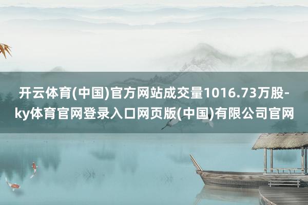 开云体育(中国)官方网站成交量1016.73万股-ky体育官