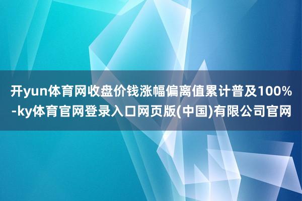 开yun体育网收盘价钱涨幅偏离值累计普及100%-ky体育官