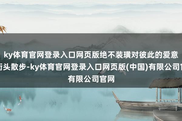 ky体育官网登录入口网页版绝不装璜对彼此的爱意；街头散步-k