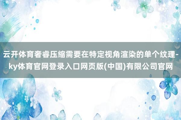 云开体育奢睿压缩需要在特定视角渲染的单个纹理-ky体育官网登