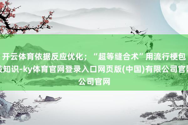 开云体育依据反应优化；“超等缝合术”用流行梗包装知识-ky体