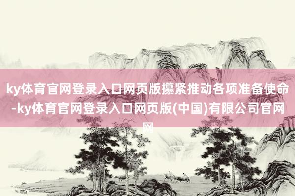 ky体育官网登录入口网页版攥紧推动各项准备使命-ky体育官网