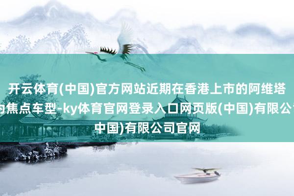 开云体育(中国)官方网站近期在香港上市的阿维塔11成为焦点车