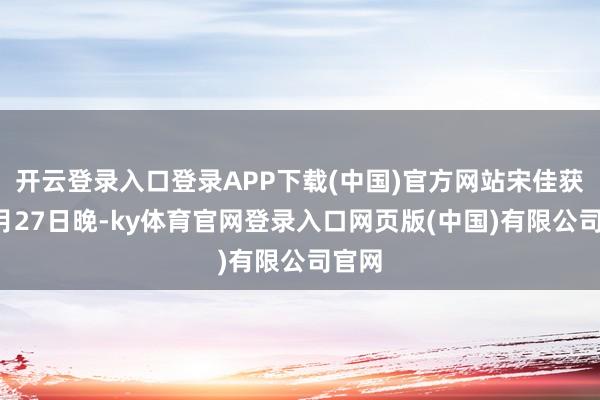 开云登录入口登录APP下载(中国)官方网站宋佳获奖6月27日