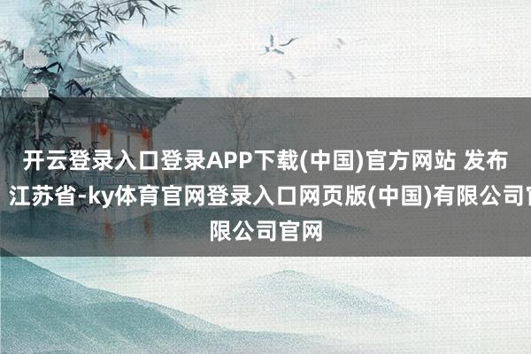 开云登录入口登录APP下载(中国)官方网站 发布于：江苏省-ky体育官网登录入口网页版(中国)有限公司官网