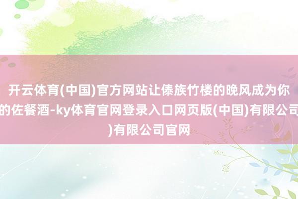 开云体育(中国)官方网站让傣族竹楼的晚风成为你最佳的佐餐酒-