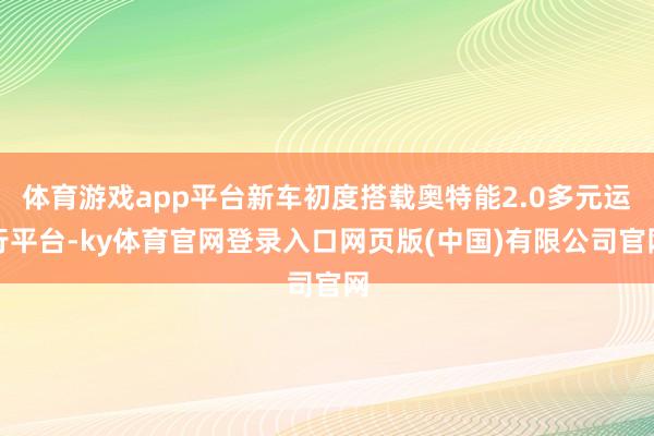 体育游戏app平台新车初度搭载奥特能2.0多元运行平台-ky