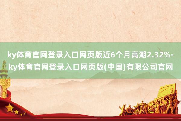 ky体育官网登录入口网页版近6个月高潮2.32%-ky体育官网登录入口网页版(中国)有限公司官网