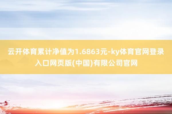 云开体育累计净值为1.6863元-ky体育官网登录入口网页版(中国)有限公司官网