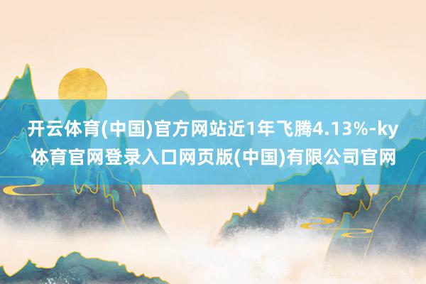 开云体育(中国)官方网站近1年飞腾4.13%-ky体育官网登录入口网页版(中国)有限公司官网