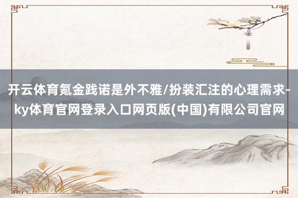 开云体育氪金践诺是外不雅/扮装汇注的心理需求-ky体育官网登