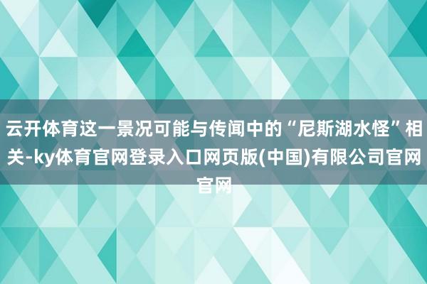 云开体育这一景况可能与传闻中的“尼斯湖水怪”相关-ky体育官
