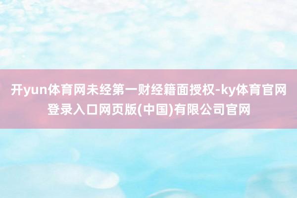 开yun体育网未经第一财经籍面授权-ky体育官网登录入口网页