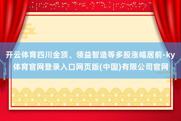 开云体育四川金顶、领益智造等多股涨幅居前-ky体育官网登录入