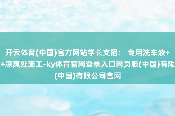 开云体育(中国)官方网站学长支招： 专用洗车液+软毛手套+凉