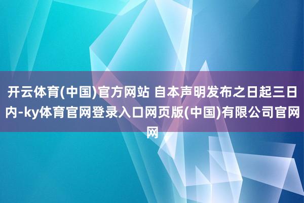 开云体育(中国)官方网站 自本声明发布之日起三日内-ky体育