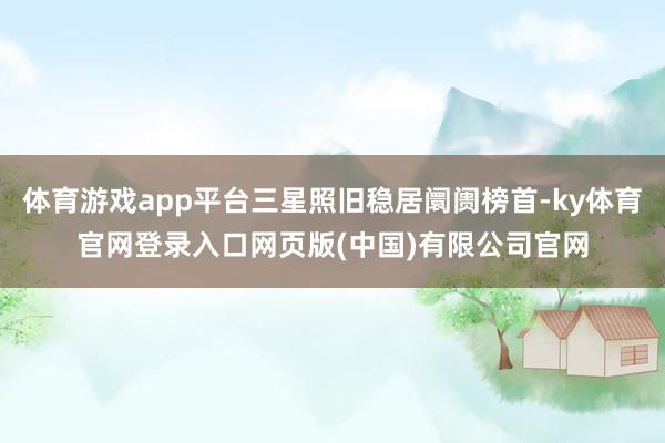 体育游戏app平台三星照旧稳居阛阓榜首-ky体育官网登录入口