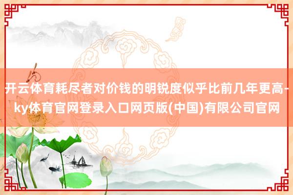 开云体育耗尽者对价钱的明锐度似乎比前几年更高-ky体育官网登